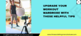 Upgrade Your Workout Wardrobe With These Helpful Tips